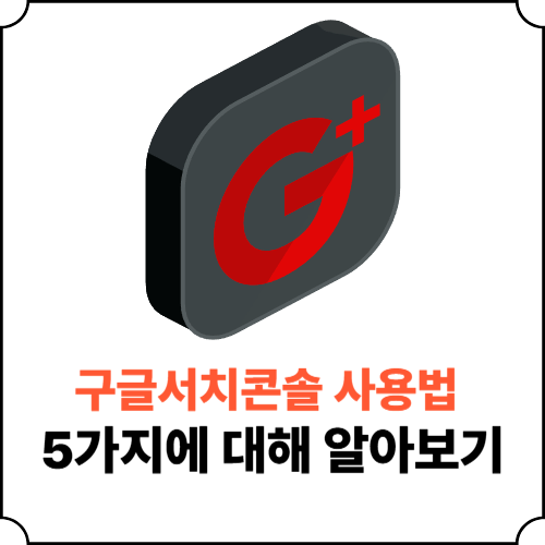 구글서치콘솔 사용법 5가지 대해 알아보기